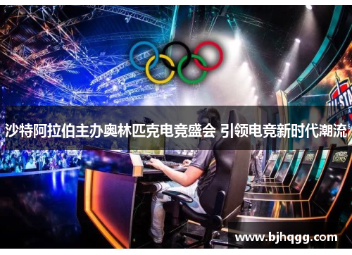 沙特阿拉伯主办奥林匹克电竞盛会 引领电竞新时代潮流