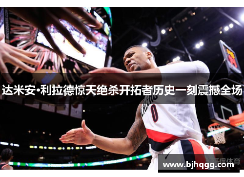 达米安·利拉德惊天绝杀开拓者历史一刻震撼全场