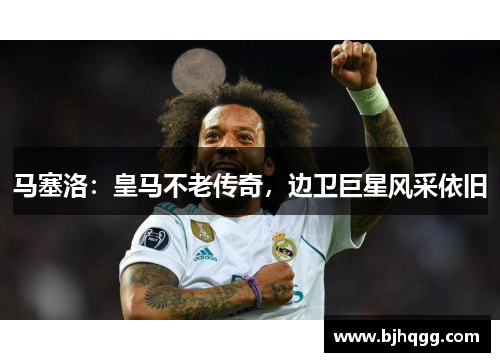 马塞洛：皇马不老传奇，边卫巨星风采依旧