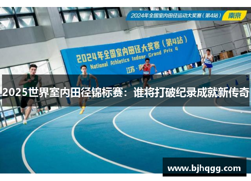 2025世界室内田径锦标赛：谁将打破纪录成就新传奇