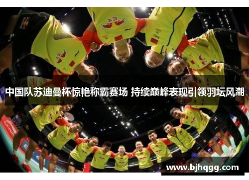 中国队苏迪曼杯惊艳称霸赛场 持续巅峰表现引领羽坛风潮