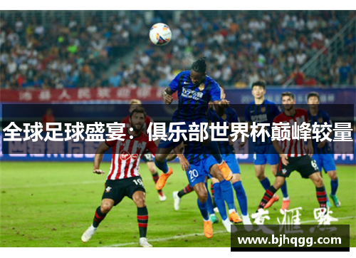 全球足球盛宴：俱乐部世界杯巅峰较量