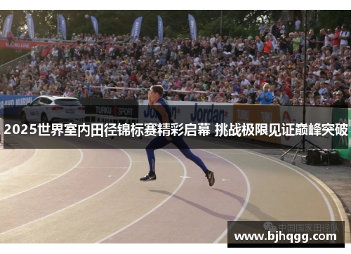 2025世界室内田径锦标赛精彩启幕 挑战极限见证巅峰突破