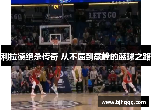 利拉德绝杀传奇 从不屈到巅峰的篮球之路