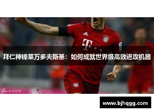 拜仁神锋莱万多夫斯基:如何成就世界级高效进攻机器 拜仁神锋莱万多夫斯基:如何成就世界级高效进攻机器