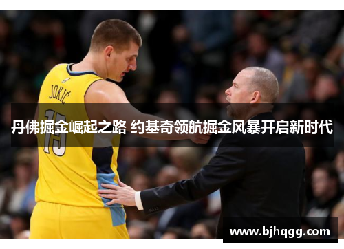 丹佛掘金崛起之路 约基奇领航掘金风暴开启新时代 丹佛掘金崛起之路 约基奇领航掘金风暴开启新时代