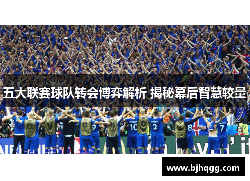 五大联赛球队转会博弈解析 揭秘幕后智慧较量 五大联赛球队转会博弈解析 揭秘幕后智慧较量