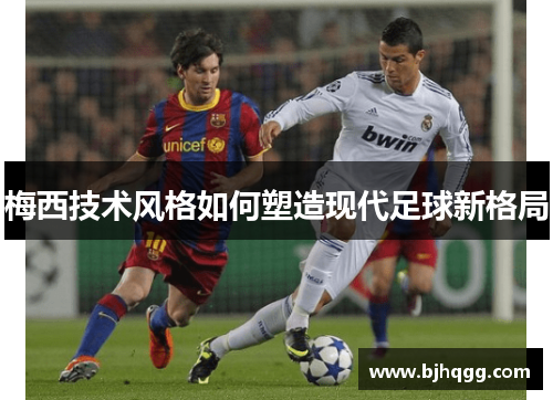 梅西技术风格如何塑造现代足球新格局 梅西技术风格如何塑造现代足球新格局