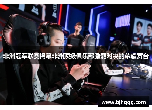 非洲冠军联赛揭幕非洲顶级俱乐部激烈对决的荣耀舞台 非洲冠军联赛揭幕非洲顶级俱乐部激烈对决的荣耀舞台