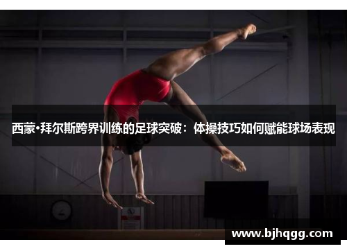 西蒙·拜尔斯跨界训练的足球突破:体操技巧如何赋能球场表现 西蒙·拜尔斯跨界训练的足球突破:体操技巧如何赋能球场表现