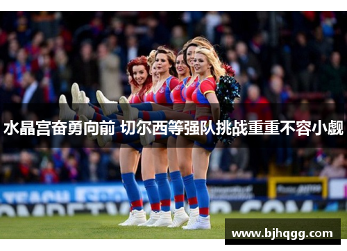 水晶宫奋勇向前 切尔西等强队挑战重重不容小觑