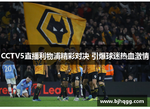 CCTV5直播利物浦精彩对决 引爆球迷热血激情 CCTV5直播利物浦精彩对决 引爆球迷热血激情
