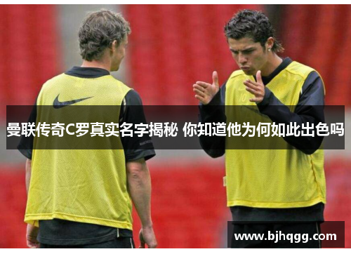 曼联传奇C罗真实名字揭秘 你知道他为何如此出色吗 曼联传奇C罗真实名字揭秘 你知道他为何如此出色吗