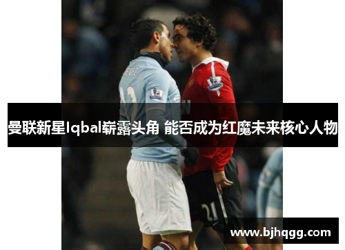 曼联新星Iqbal崭露头角 能否成为红魔未来核心人物 曼联新星Iqbal崭露头角 能否成为红魔未来核心人物