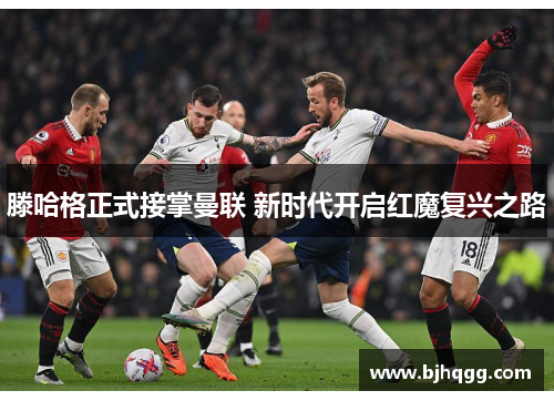 滕哈格正式接掌曼联 新时代开启红魔复兴之路