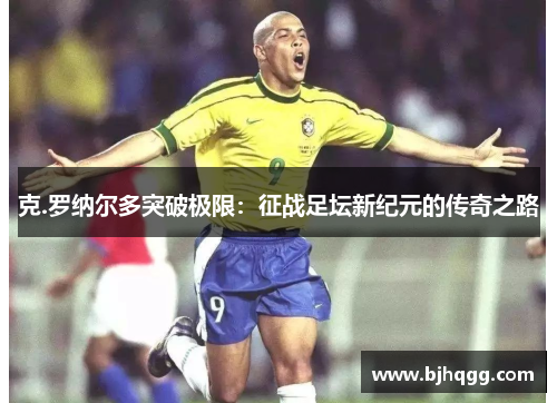 克.罗纳尔多突破极限:征战足坛新纪元的传奇之路 克.罗纳尔多突破极限:征战足坛新纪元的传奇之路
