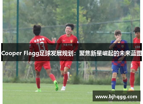 Cooper Flagg足球发展规划：聚焦新星崛起的未来蓝图