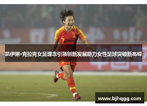 凯伊琳·克拉克女足理念引领创新发展助力女性足球突破新高峰 凯伊琳·克拉克女足理念引领创新发展助力女性足球突破新高峰