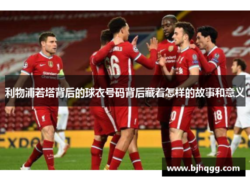 利物浦若塔背后的球衣号码背后藏着怎样的故事和意义 利物浦若塔背后的球衣号码背后藏着怎样的故事和意义