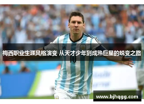 梅西职业生涯风格演变 从天才少年到成熟巨星的蜕变之路